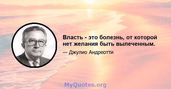 Власть - это болезнь, от которой нет желания быть вылеченным.