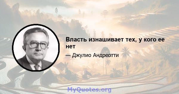 Власть изнашивает тех, у кого ее нет