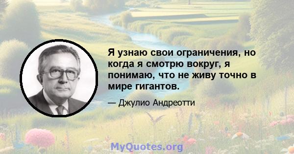 Я узнаю свои ограничения, но когда я смотрю вокруг, я понимаю, что не живу точно в мире гигантов.