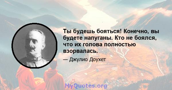 Ты будешь бояться! Конечно, вы будете напуганы. Кто не боялся, что их голова полностью взорвалась.