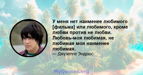 У меня нет наименее любимого [фильма] или любимого, кроме любви против не любви. Любовь-моя любимая, не любимая моя наименее любимая.