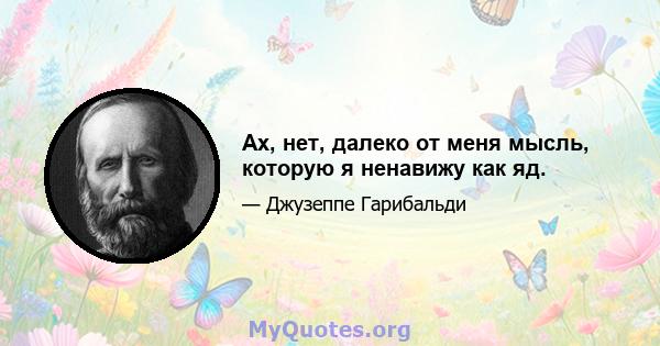 Ах, нет, далеко от меня мысль, которую я ненавижу как яд.