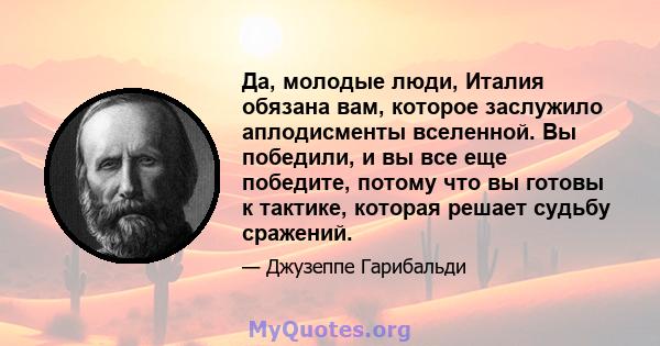 Да, молодые люди, Италия обязана вам, которое заслужило аплодисменты вселенной. Вы победили, и вы все еще победите, потому что вы готовы к тактике, которая решает судьбу сражений.