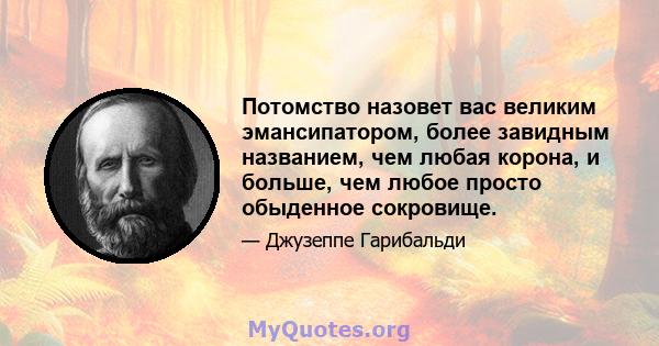 Потомство назовет вас великим эмансипатором, более завидным названием, чем любая корона, и больше, чем любое просто обыденное сокровище.