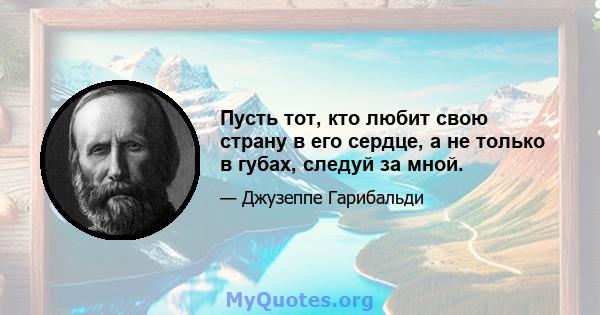 Пусть тот, кто любит свою страну в его сердце, а не только в губах, следуй за мной.