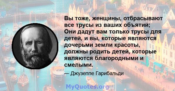 Вы тоже, женщины, отбрасывают все трусы из ваших объятий; Они дадут вам только трусы для детей, и вы, которые являются дочерьми земли красоты, должны родить детей, которые являются благородными и смелыми.