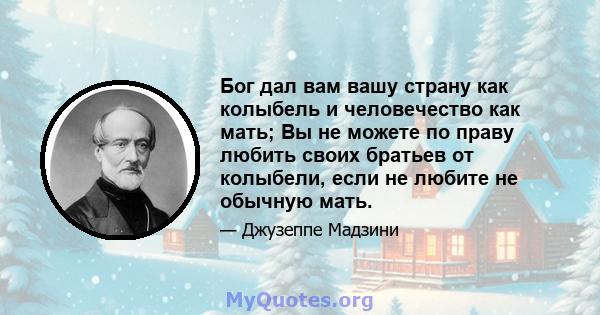 Бог дал вам вашу страну как колыбель и человечество как мать; Вы не можете по праву любить своих братьев от колыбели, если не любите не обычную мать.