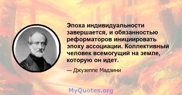 Эпоха индивидуальности завершается, и обязанностью реформаторов инициировать эпоху ассоциации. Коллективный человек всемогущий на земле, которую он идет.