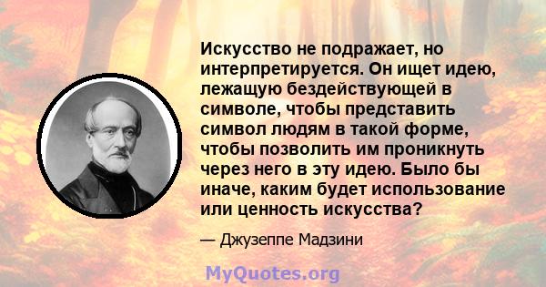 Искусство не подражает, но интерпретируется. Он ищет идею, лежащую бездействующей в символе, чтобы представить символ людям в такой форме, чтобы позволить им проникнуть через него в эту идею. Было бы иначе, каким будет