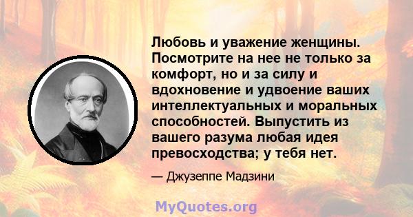 Любовь и уважение женщины. Посмотрите на нее не только за комфорт, но и за силу и вдохновение и удвоение ваших интеллектуальных и моральных способностей. Выпустить из вашего разума любая идея превосходства; у тебя нет.