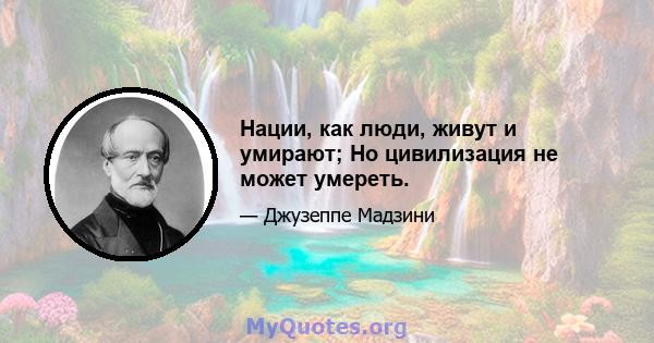 Нации, как люди, живут и умирают; Но цивилизация не может умереть.