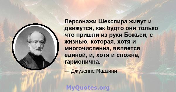 Персонажи Шекспира живут и движутся, как будто они только что пришли из руки Божьей, с жизнью, которая, хотя и многочисленна, является единой, и, хотя и сложна, гармонична.