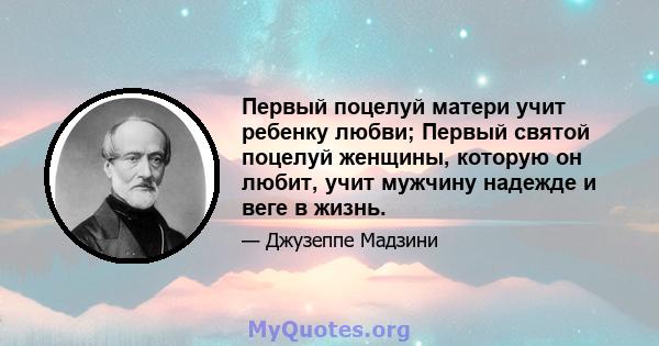 Первый поцелуй матери учит ребенку любви; Первый святой поцелуй женщины, которую он любит, учит мужчину надежде и веге в жизнь.