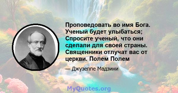 Проповедовать во имя Бога. Ученый будет улыбаться; Спросите ученый, что они сделали для своей страны. Священники отлучат вас от церкви. Полем Полем