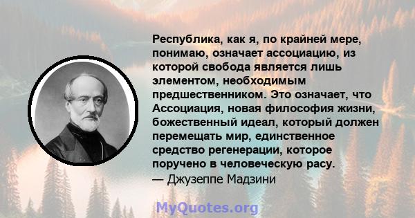 Республика, как я, по крайней мере, понимаю, означает ассоциацию, из которой свобода является лишь элементом, необходимым предшественником. Это означает, что Ассоциация, новая философия жизни, божественный идеал,