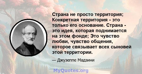 Страна не просто территория; Конкретная территория - это только его основание. Страна - это идея, которая поднимается на этом фонде; Это чувство любви, чувство общения, которое связывает всех сыновей этой территории.