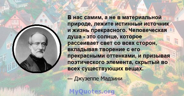 В нас самим, а не в материальной природе, лежите истинный источник и жизнь прекрасного. Человеческая душа - это солнце, которое рассеивает свет со всех сторон, вкладывая творение с его прекрасными оттенками, и призывая