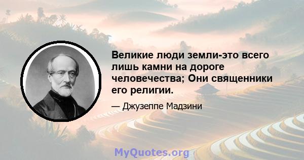 Великие люди земли-это всего лишь камни на дороге человечества; Они священники его религии.