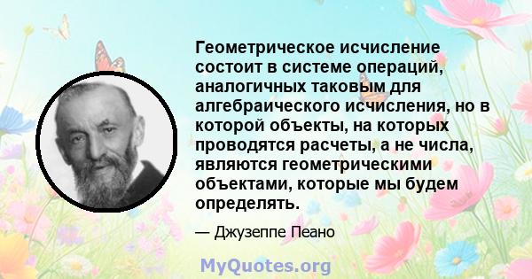 Геометрическое исчисление состоит в системе операций, аналогичных таковым для алгебраического исчисления, но в которой объекты, на которых проводятся расчеты, а не числа, являются геометрическими объектами, которые мы