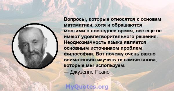 Вопросы, которые относятся к основам математики, хотя и обращаются многими в последнее время, все еще не имеют удовлетворительного решения. Неоднозначность языка является основным источником проблем философии. Вот