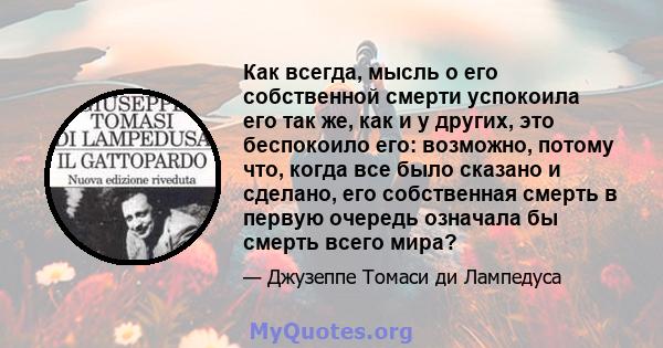 Как всегда, мысль о его собственной смерти успокоила его так же, как и у других, это беспокоило его: возможно, потому что, когда все было сказано и сделано, его собственная смерть в первую очередь означала бы смерть