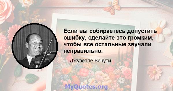 Если вы собираетесь допустить ошибку, сделайте это громким, чтобы все остальные звучали неправильно.