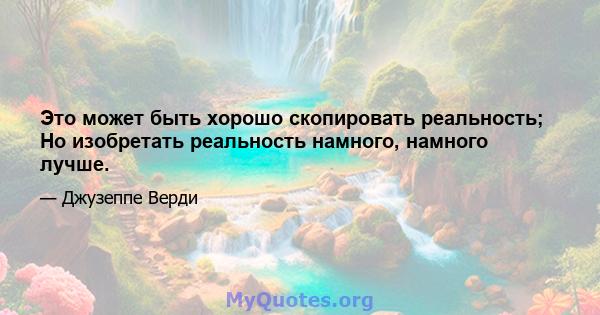 Это может быть хорошо скопировать реальность; Но изобретать реальность намного, намного лучше.