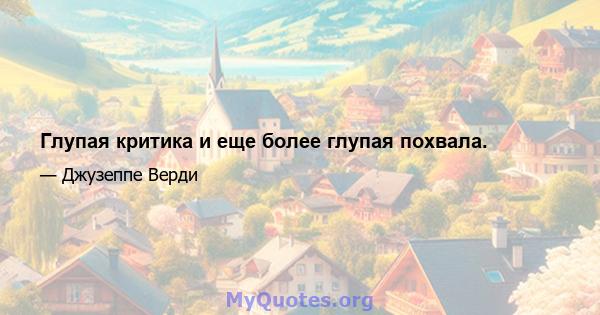 Глупая критика и еще более глупая похвала.