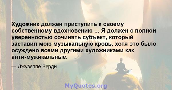 Художник должен приступить к своему собственному вдохновению ... Я должен с полной уверенностью сочинять субъект, который заставил мою музыкальную кровь, хотя это было осуждено всеми другими художниками как