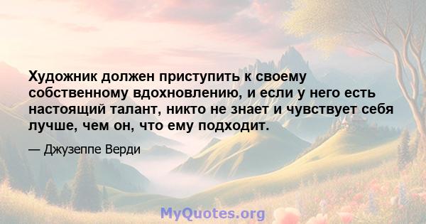 Художник должен приступить к своему собственному вдохновлению, и если у него есть настоящий талант, никто не знает и чувствует себя лучше, чем он, что ему подходит.