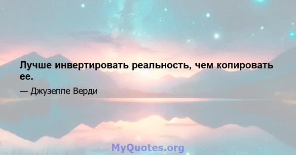 Лучше инвертировать реальность, чем копировать ее.