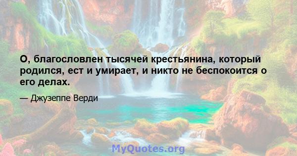 О, благословлен тысячей крестьянина, который родился, ест и умирает, и никто не беспокоится о его делах.