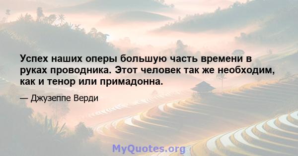 Успех наших оперы большую часть времени в руках проводника. Этот человек так же необходим, как и тенор или примадонна.