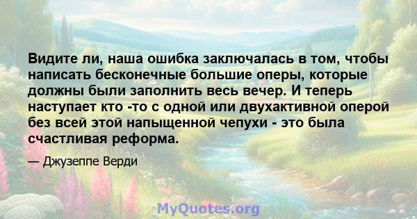 Видите ли, наша ошибка заключалась в том, чтобы написать бесконечные большие оперы, которые должны были заполнить весь вечер. И теперь наступает кто -то с одной или двухактивной оперой без всей этой напыщенной чепухи -