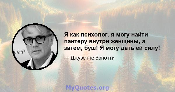 Я как психолог, я могу найти пантеру внутри женщины, а затем, буш! Я могу дать ей силу!