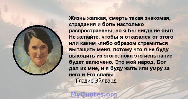 Жизнь жалкая, смерть такая знакомая, страдания и боль настолько распространены, но я бы нигде не был. Не желайте, чтобы я отказался от этого или каким -либо образом стремиться вытащить меня, потому что я не буду