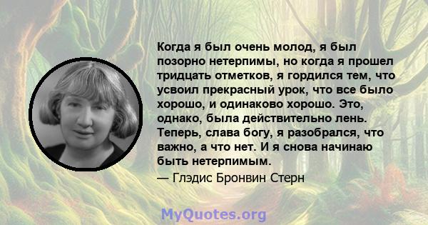 Когда я был очень молод, я был позорно нетерпимы, но когда я прошел тридцать отметков, я гордился тем, что усвоил прекрасный урок, что все было хорошо, и одинаково хорошо. Это, однако, была действительно лень. Теперь,