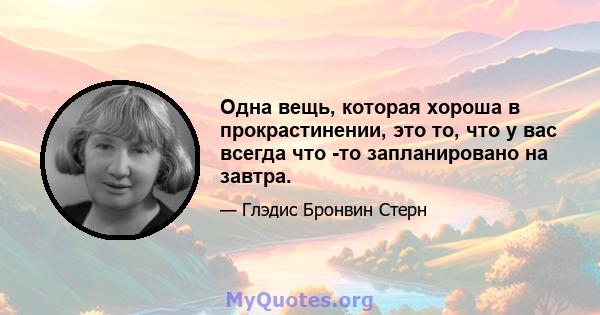 Одна вещь, которая хороша в прокрастинении, это то, что у вас всегда что -то запланировано на завтра.