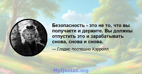 Безопасность - это не то, что вы получаете и держите. Вы должны отпустить это и зарабатывать снова, снова и снова.