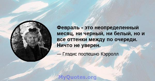 Февраль - это неопределенный месяц, ни черный, ни белый, но и все оттенки между по очереди. Ничто не уверен.