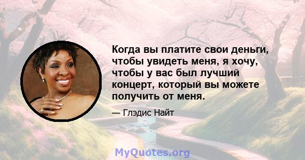 Когда вы платите свои деньги, чтобы увидеть меня, я хочу, чтобы у вас был лучший концерт, который вы можете получить от меня.