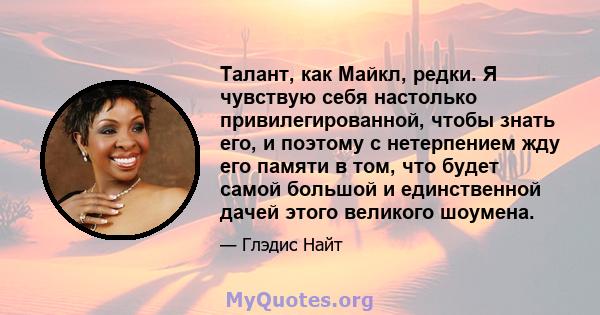 Талант, как Майкл, редки. Я чувствую себя настолько привилегированной, чтобы знать его, и поэтому с нетерпением жду его памяти в том, что будет самой большой и единственной дачей этого великого шоумена.