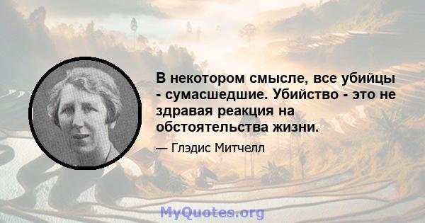 В некотором смысле, все убийцы - сумасшедшие. Убийство - это не здравая реакция на обстоятельства жизни.