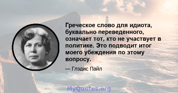 Греческое слово для идиота, буквально переведенного, означает тот, кто не участвует в политике. Это подводит итог моего убеждения по этому вопросу.