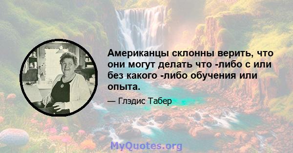 Американцы склонны верить, что они могут делать что -либо с или без какого -либо обучения или опыта.