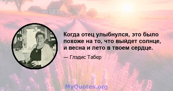 Когда отец улыбнулся, это было похоже на то, что выйдет солнце, и весна и лето в твоем сердце.