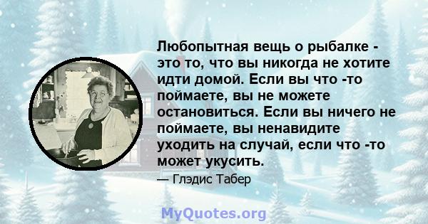 Любопытная вещь о рыбалке - это то, что вы никогда не хотите идти домой. Если вы что -то поймаете, вы не можете остановиться. Если вы ничего не поймаете, вы ненавидите уходить на случай, если что -то может укусить.