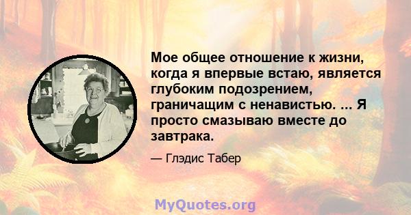 Мое общее отношение к жизни, когда я впервые встаю, является глубоким подозрением, граничащим с ненавистью. ... Я просто смазываю вместе до завтрака.