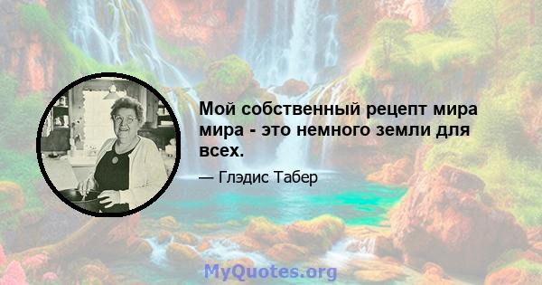 Мой собственный рецепт мира мира - это немного земли для всех.