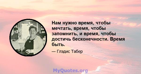 Нам нужно время, чтобы мечтать, время, чтобы запомнить, и время, чтобы достичь бесконечности. Время быть.